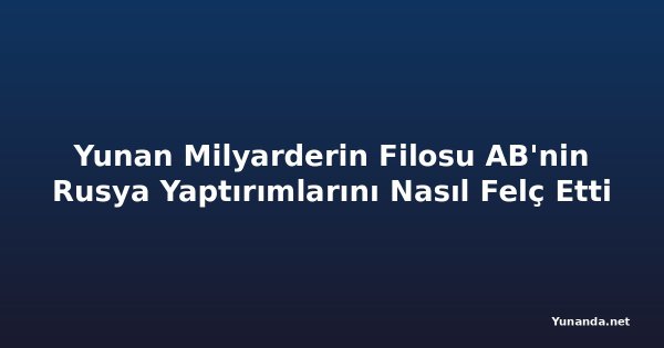 Yunan Milyarderin Filosu AB'nin Rusya Yaptırımlarını Nasıl Felç Etti