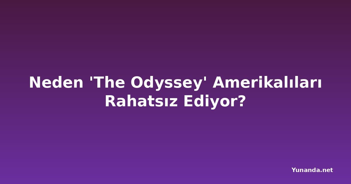 Neden 'The Odyssey' Amerikalıları Rahatsız Ediyor?