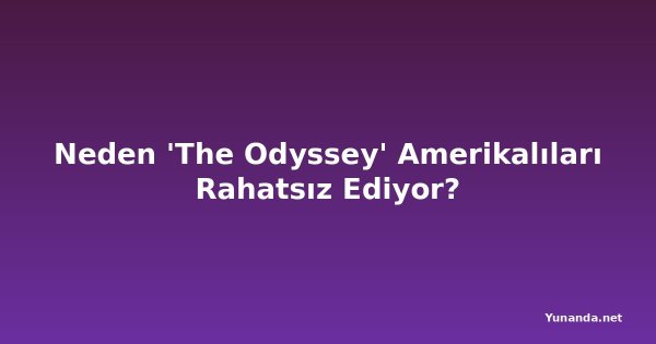Neden 'The Odyssey' Amerikalıları Rahatsız Ediyor?