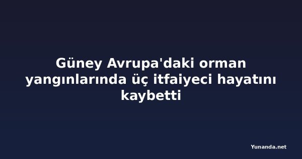 Güney Avrupa'daki orman yangınlarında üç itfaiyeci hayatını kaybetti