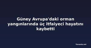 Güney Avrupa'daki orman yangınlarında üç itfaiyeci hayatını kaybetti