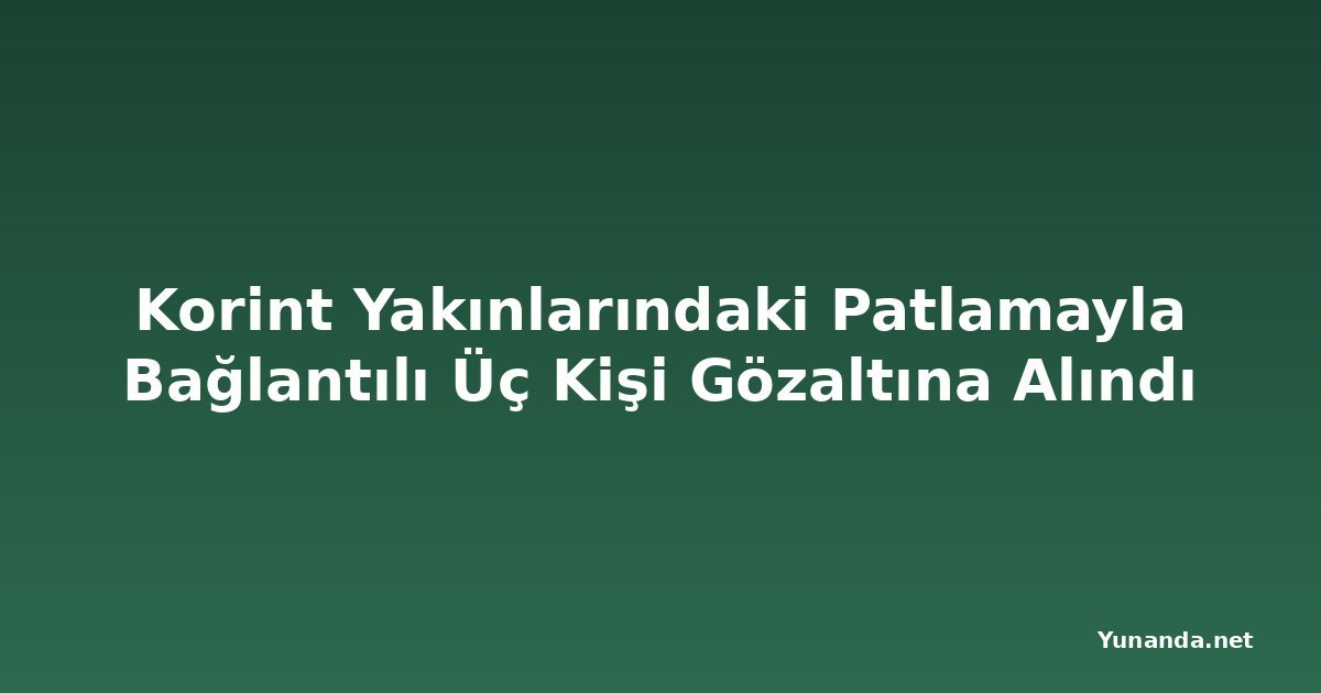 Korint Yakınlarındaki Patlamayla Bağlantılı Üç Kişi Gözaltına Alındı