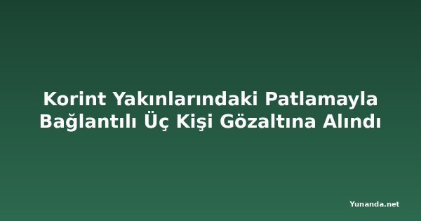 Korint Yakınlarındaki Patlamayla Bağlantılı Üç Kişi Gözaltına Alındı