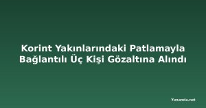 Korint Yakınlarındaki Patlamayla Bağlantılı Üç Kişi Gözaltına Alındı