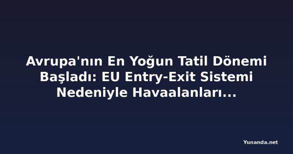 Avrupa'nın En Yoğun Tatil Dönemi Başladı: EU Entry-Exit Sistemi Nedeniyle Havaalanlarında Baskı Artıyor