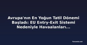 Avrupa'nın En Yoğun Tatil Dönemi Başladı: EU Entry-Exit Sistemi Nedeniyle Havaalanlarında Baskı Artıyor