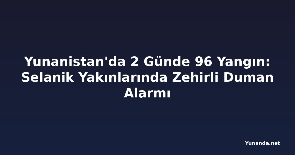 Yunanistan'da 2 Günde 96 Yangın: Selanik Yakınlarında Zehirli Duman Alarmı