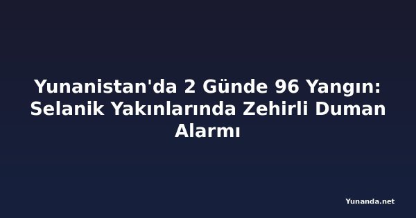 Yunanistan'da 2 Günde 96 Yangın: Selanik Yakınlarında Zehirli Duman Alarmı