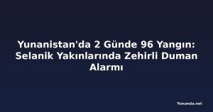 Yunanistan'da 2 Günde 96 Yangın: Selanik Yakınlarında Zehirli Duman Alarmı