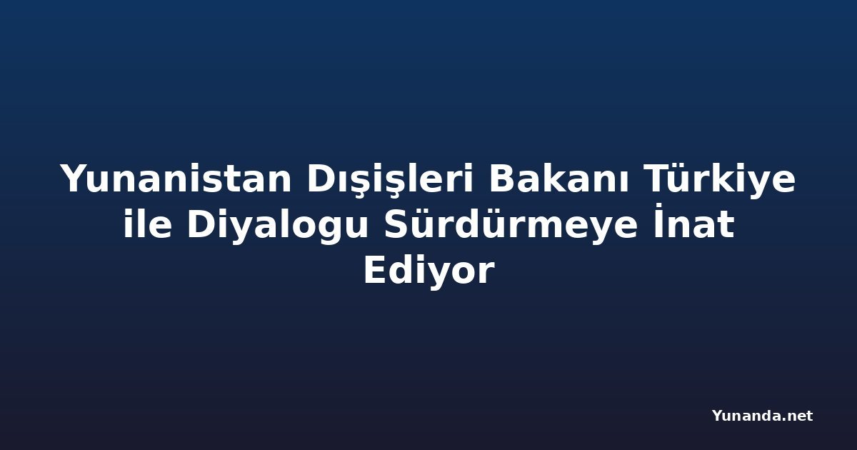 Yunanistan Dışişleri Bakanı Türkiye ile Diyalogu Sürdürmeye İnat Ediyor