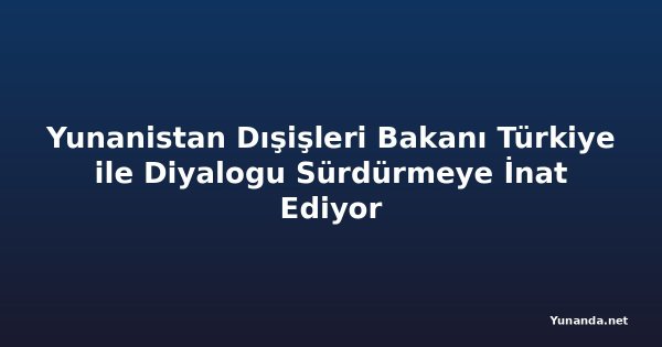 Yunanistan Dışişleri Bakanı Türkiye ile Diyalogu Sürdürmeye İnat Ediyor