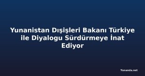 Yunanistan Dışişleri Bakanı Türkiye ile Diyalogu Sürdürmeye İnat Ediyor
