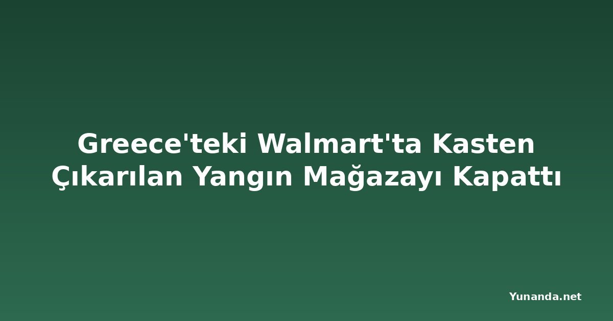Greece'teki Walmart'ta Kasten Çıkarılan Yangın Mağazayı Kapattı