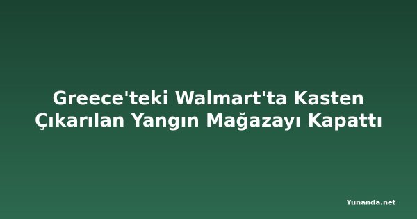 Greece'teki Walmart'ta Kasten Çıkarılan Yangın Mağazayı Kapattı