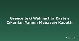 Greece'teki Walmart'ta Kasten Çıkarılan Yangın Mağazayı Kapattı