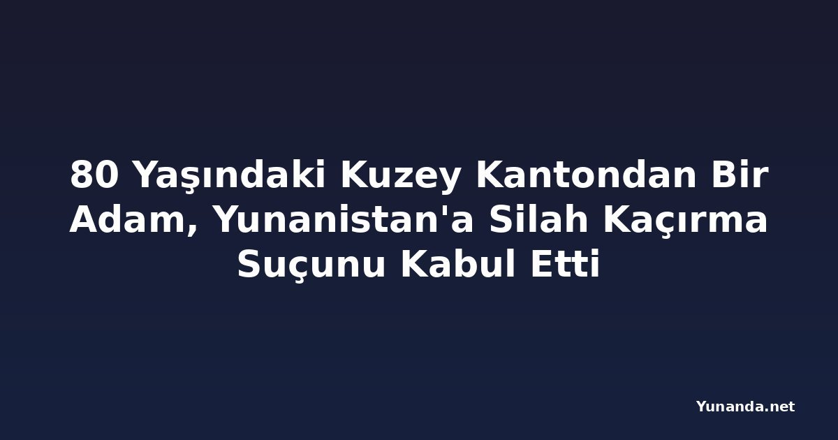 80 Yaşındaki Kuzey Kantondan Bir Adam, Yunanistan'a Silah Kaçırma Suçunu Kabul Etti