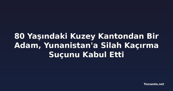 80 Yaşındaki Kuzey Kantondan Bir Adam, Yunanistan'a Silah Kaçırma Suçunu Kabul Etti