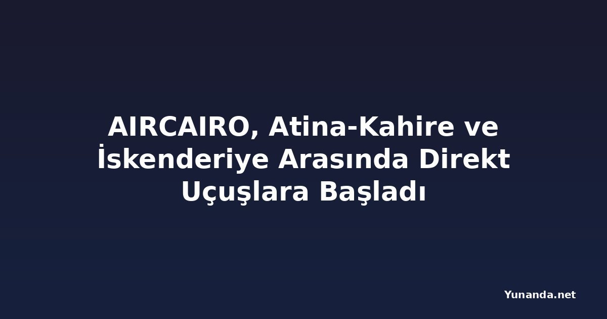 AIRCAIRO, Atina-Kahire ve İskenderiye Arasında Direkt Uçuşlara Başladı