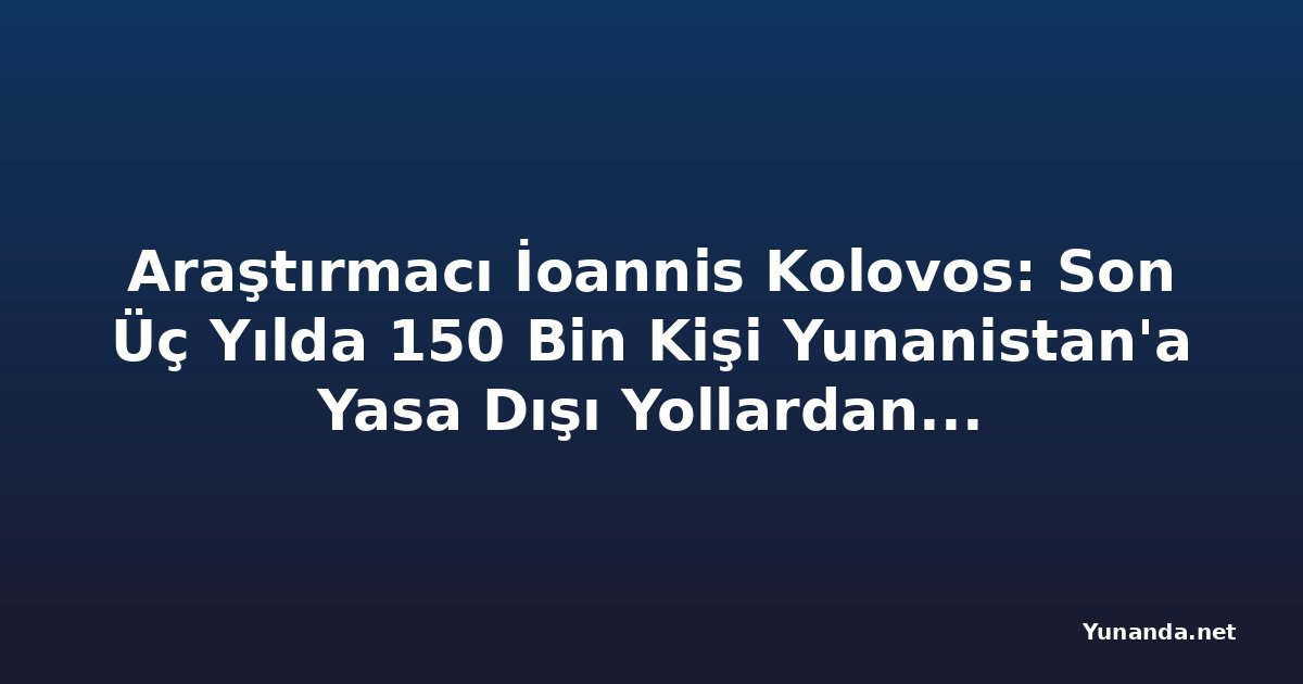 Araştırmacı İoannis Kolovos: Son Üç Yılda 150 Bin Kişi Yunanistan'a Yasa Dışı Yollardan Girdi