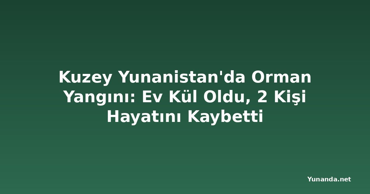 Kuzey Yunanistan'da Orman Yangını: Ev Kül Oldu, 2 Kişi Hayatını Kaybetti