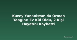 Kuzey Yunanistan'da Orman Yangını: Ev Kül Oldu, 2 Kişi Hayatını Kaybetti