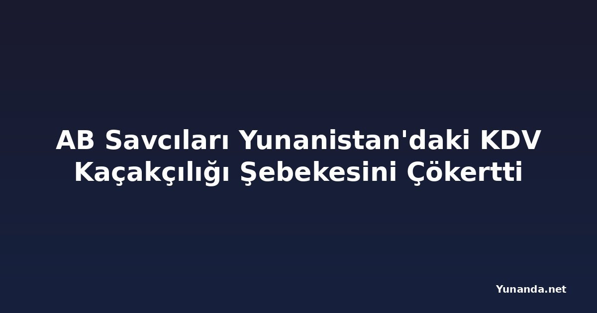AB Savcıları Yunanistan'daki KDV Kaçakçılığı Şebekesini Çökertti