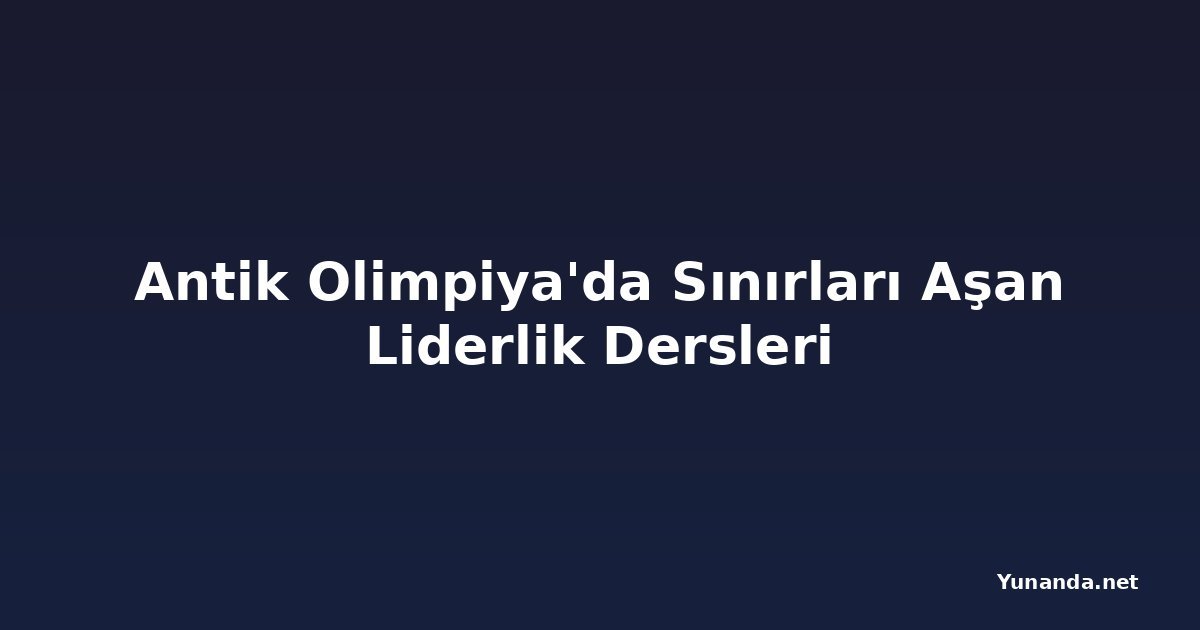 Antik Olimpiya'da Sınırları Aşan Liderlik Dersleri