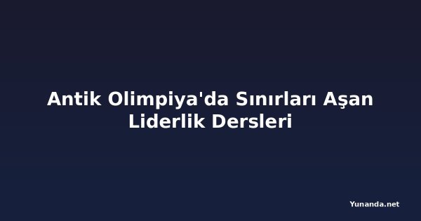 Antik Olimpiya'da Sınırları Aşan Liderlik Dersleri