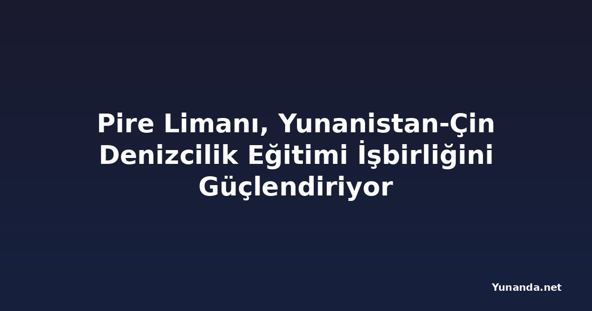 Pire Limanı, Yunanistan-Çin Denizcilik Eğitimi İşbirliğini Güçlendiriyor