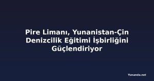 Pire Limanı, Yunanistan-Çin Denizcilik Eğitimi İşbirliğini Güçlendiriyor