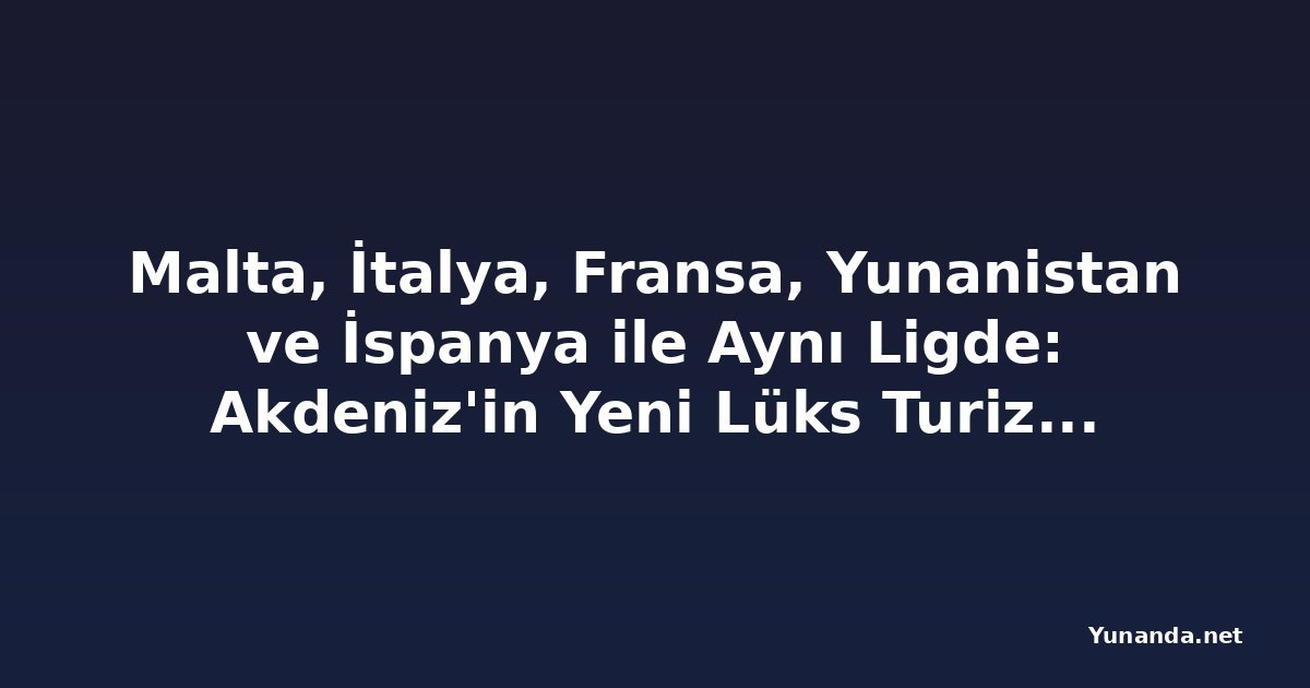 Malta, İtalya, Fransa, Yunanistan ve İspanya ile Aynı Ligde: Akdeniz'in Yeni Lüks Turizm Merkezi