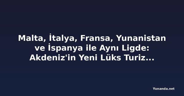 Malta, İtalya, Fransa, Yunanistan ve İspanya ile Aynı Ligde: Akdeniz'in Yeni Lüks Turizm Merkezi