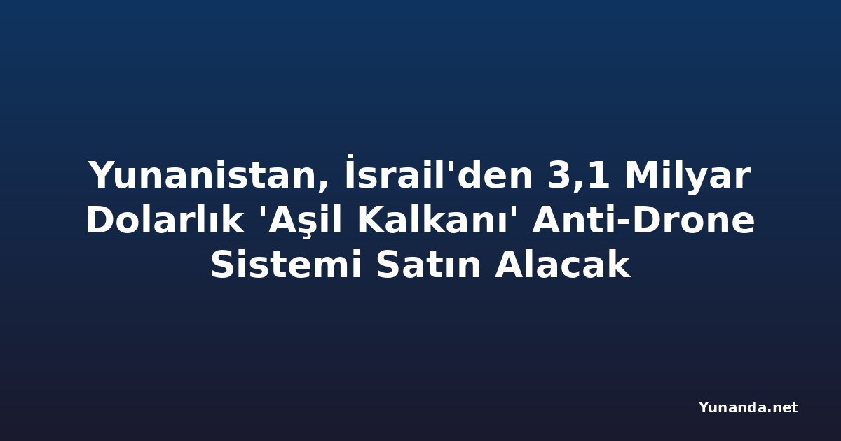 Yunanistan, İsrail'den 3,1 Milyar Dolarlık 'Aşil Kalkanı' Anti-Drone Sistemi Satın Alacak