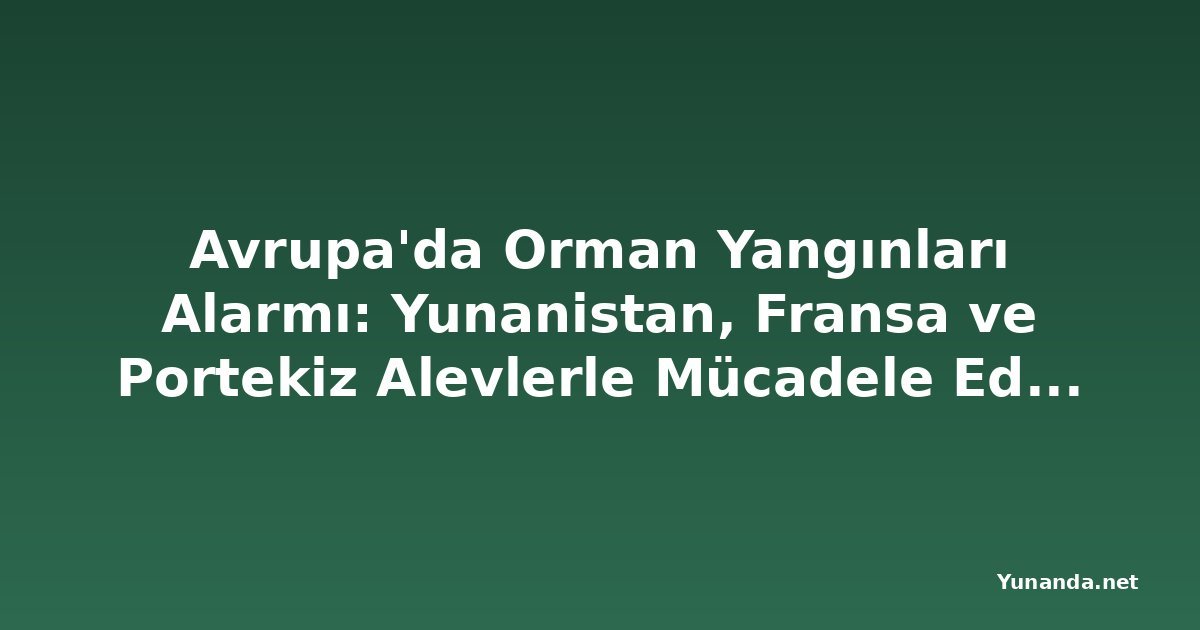 Avrupa'da Orman Yangınları Alarmı: Yunanistan, Fransa ve Portekiz Alevlerle Mücadele Ediyor