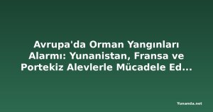 Avrupa'da Orman Yangınları Alarmı: Yunanistan, Fransa ve Portekiz Alevlerle Mücadele Ediyor