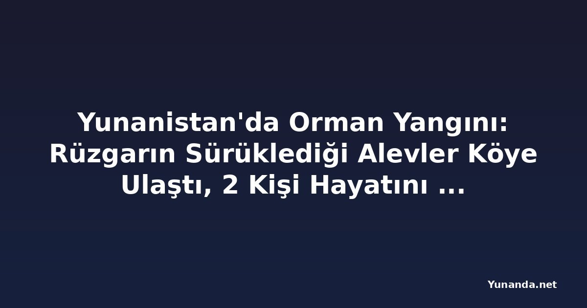 Yunanistan'da Orman Yangını: Rüzgarın Sürüklediği Alevler Köye Ulaştı, 2 Kişi Hayatını Kaybetti, 4 Bin Kişi Tahliye Edildi