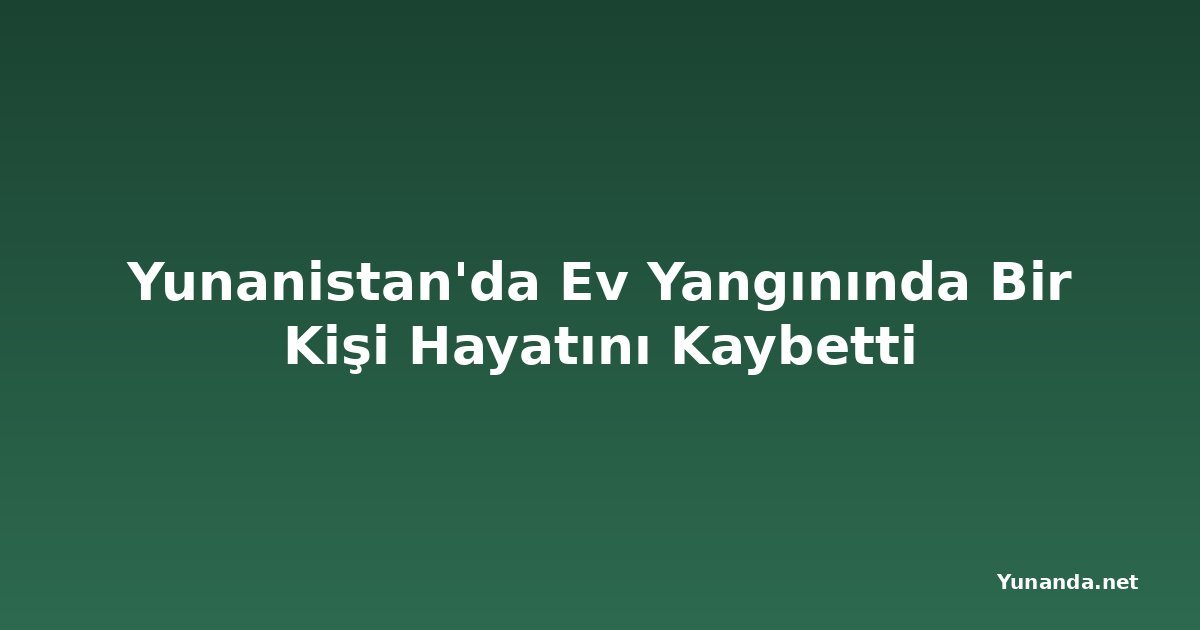 Yunanistan'da Ev Yangınında Bir Kişi Hayatını Kaybetti