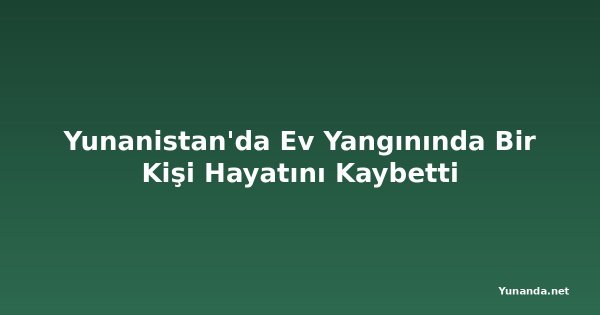 Yunanistan'da Ev Yangınında Bir Kişi Hayatını Kaybetti