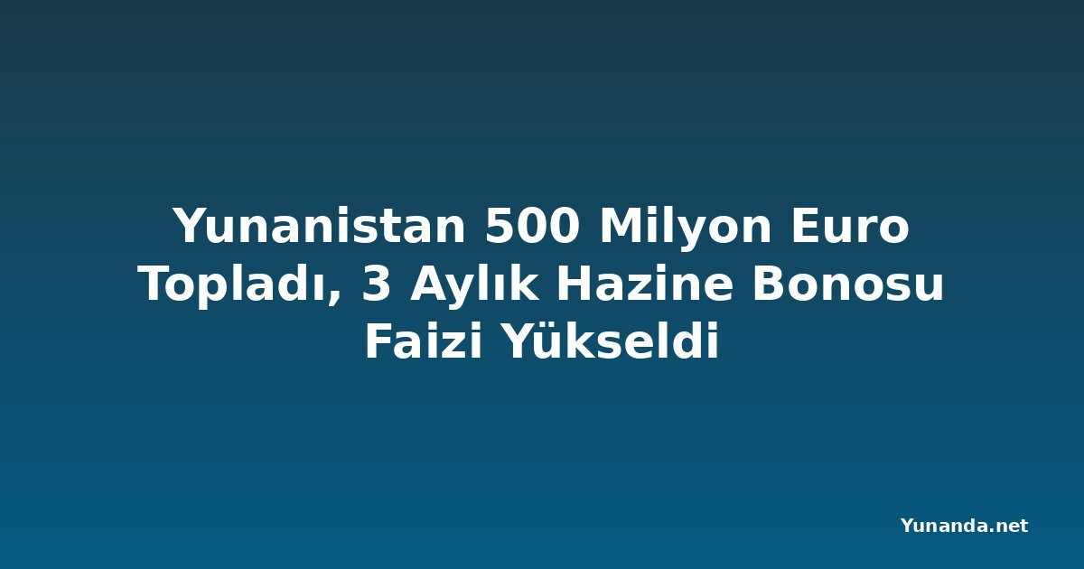 Yunanistan 500 Milyon Euro Topladı, 3 Aylık Hazine Bonosu Faizi Yükseldi