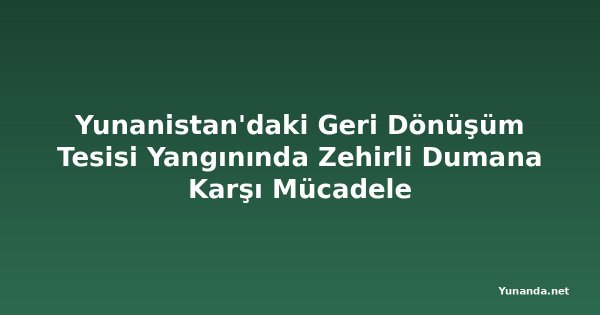 Yunanistan'daki Geri Dönüşüm Tesisi Yangınında Zehirli Dumana Karşı Mücadele