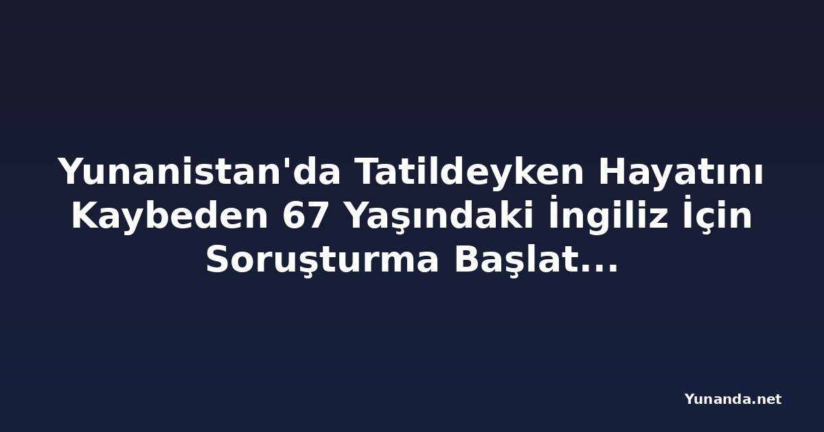Yunanistan'da Tatildeyken Hayatını Kaybeden 67 Yaşındaki İngiliz İçin Soruşturma Başlatıldı