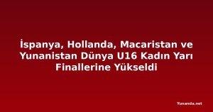 İspanya, Hollanda, Macaristan ve Yunanistan Dünya U16 Kadın Yarı Finallerine Yükseldi