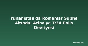 Yunanistan'da Romanlar Şüphe Altında: Atina'ya 7/24 Polis Devriyesi