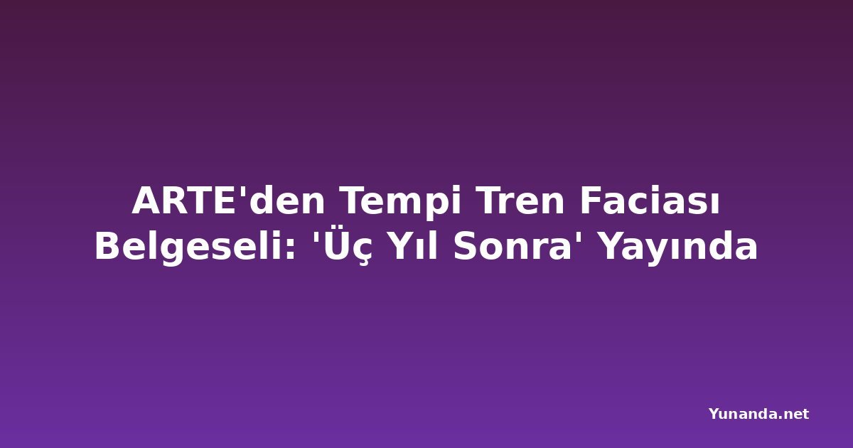 ARTE'den Tempi Tren Faciası Belgeseli: 'Üç Yıl Sonra' Yayında