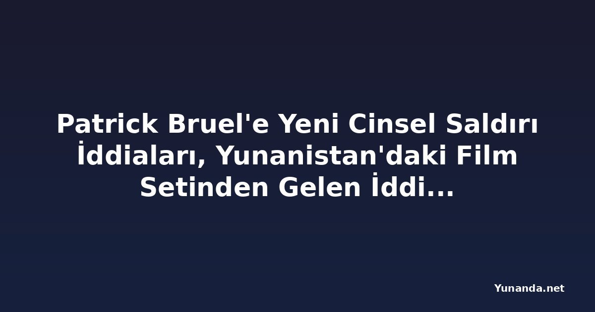 Patrick Bruel'e Yeni Cinsel Saldırı İddiaları, Yunanistan'daki Film Setinden Gelen İddialar Dahil