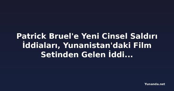 Patrick Bruel'e Yeni Cinsel Saldırı İddiaları, Yunanistan'daki Film Setinden Gelen İddialar Dahil