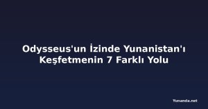 Odysseus'un İzinde Yunanistan'ı Keşfetmenin 7 Farklı Yolu