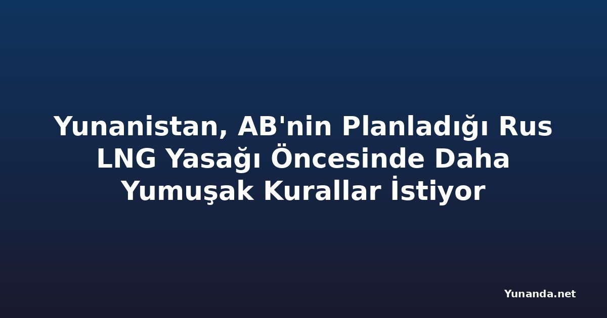 Yunanistan, AB'nin Planladığı Rus LNG Yasağı Öncesinde Daha Yumuşak Kurallar İstiyor