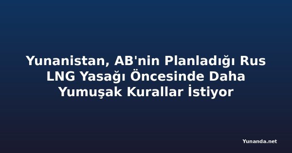Yunanistan, AB'nin Planladığı Rus LNG Yasağı Öncesinde Daha Yumuşak Kurallar İstiyor