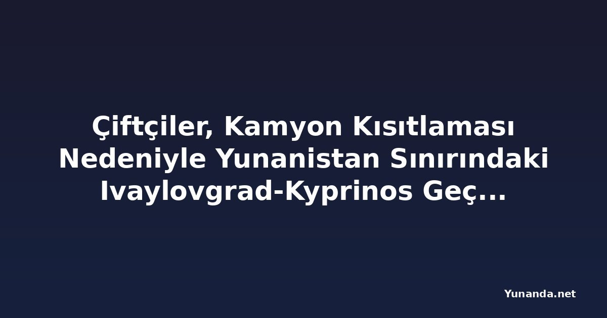 Çiftçiler, Kamyon Kısıtlaması Nedeniyle Yunanistan Sınırındaki Ivaylovgrad-Kyprinos Geçişini Kapattı